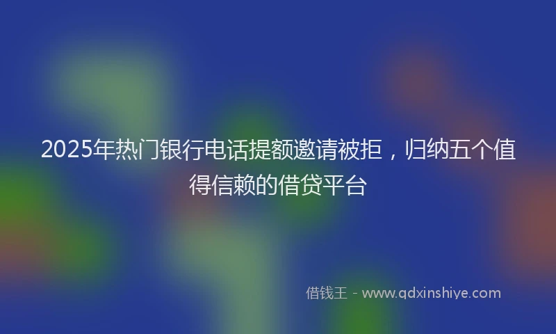 2025年热门银行电话提额邀请被拒,归纳五个值得信赖的借贷平台