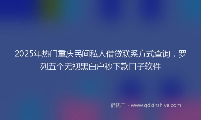 2025年热门重庆民间私人借贷联系方式查询，罗列五个无视黑白户秒下款口子软件