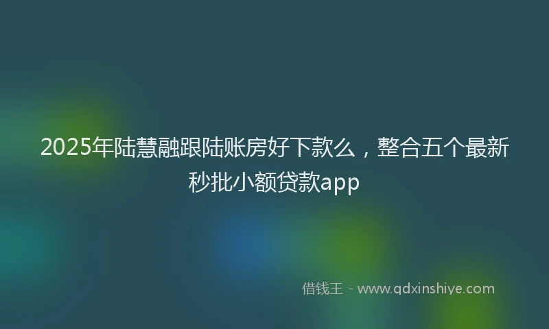 2025年陆慧融跟陆账房好下款么,整合五个最新秒批小额贷款app