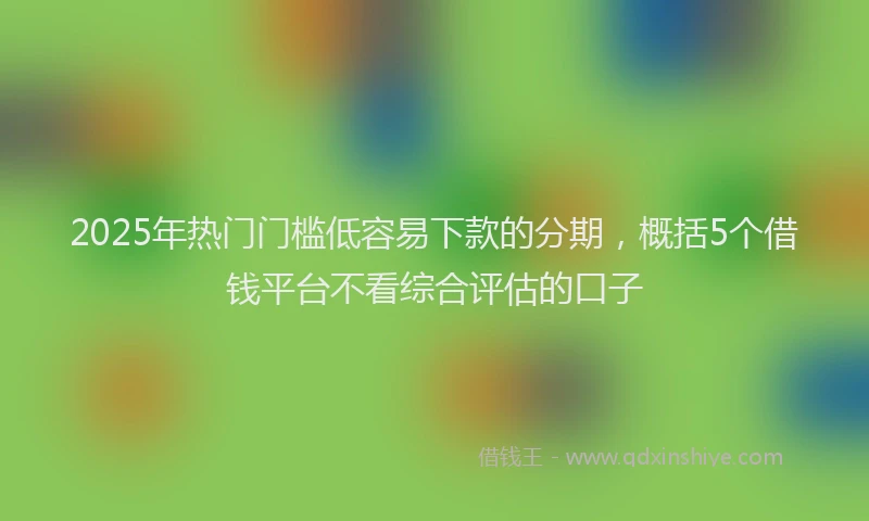 2025年热门门槛低容易下款的分期,概括5个借钱平台不看综合评估的口子