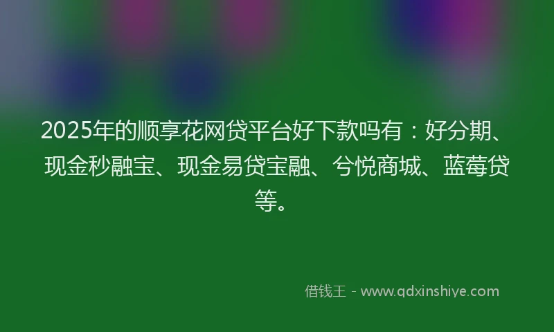 2025年的顺享花网贷平台好下款吗有：好分期、现金秒融宝、现金易贷宝融、兮悦商城、蓝莓贷等。
