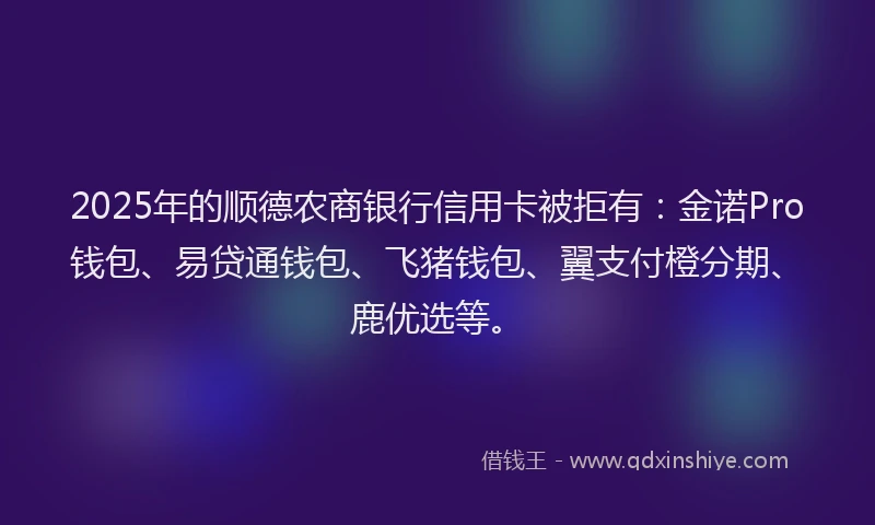 2025年的顺德农商银行信用卡被拒有：金诺Pro钱包、易贷通钱包、飞猪钱包、翼支付橙分期、鹿优选等。