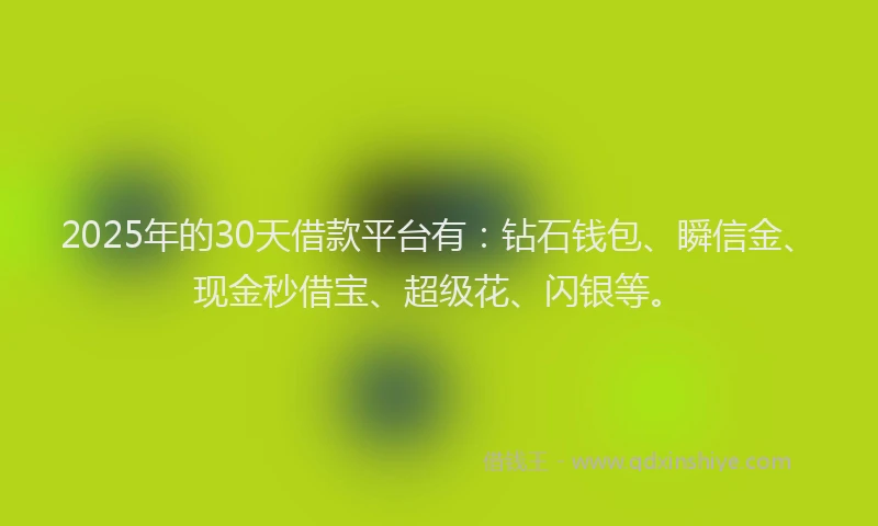 2025年的30天借款平台有：钻石钱包、瞬信金、现金秒借宝、超级花、闪银等。