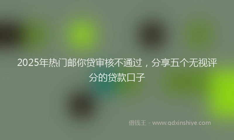 2025年热门邮你贷审核不通过，分享五个无视评分的贷款口子