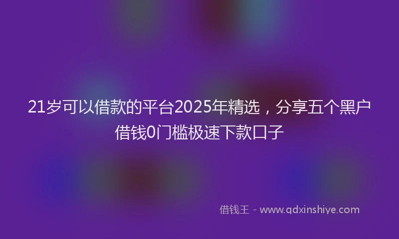21岁可以借款的平台2025年精选，分享五个黑户借钱0门槛极速下款口子