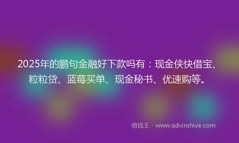 2025年的鹏句金融好下款吗有：现金侠快借宝、粒粒贷、蓝莓买单、现金秘书、优速购等。