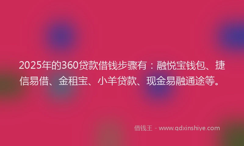 2025年的360贷款借钱步骤有：融悦宝钱包、捷信易借、金租宝、小羊贷款、现金易融通途等。