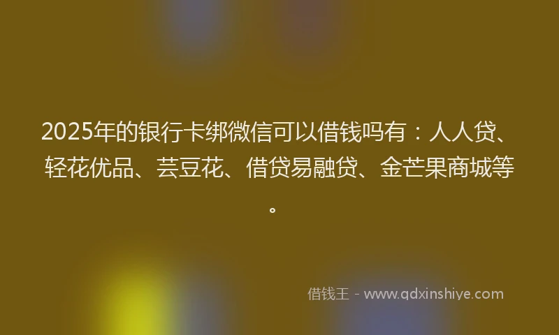 2025年的银行卡绑微信可以借钱吗有：人人贷、轻花优品、芸豆花、借贷易融贷、金芒果商城等。