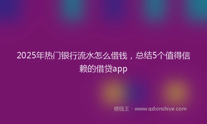 2025年热门银行流水怎么借钱，总结5个值得信赖的借贷app