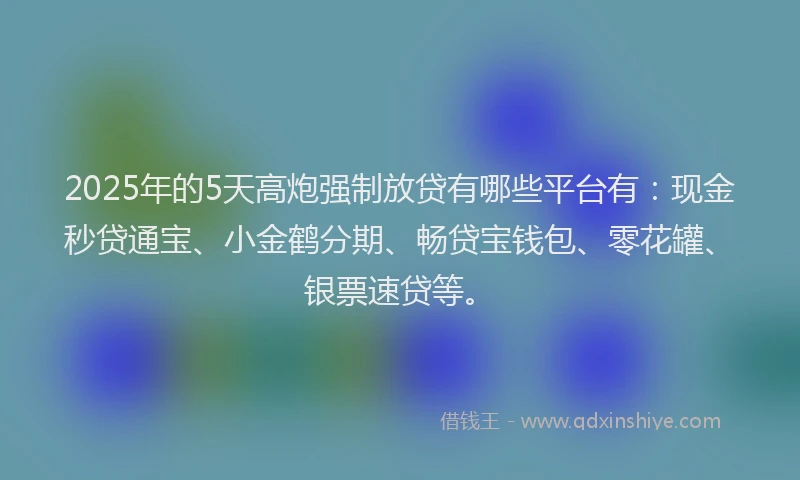 2025年的5天高炮强制放贷有哪些平台有：现金秒贷通宝、小金鹤分期、畅贷宝钱包、零花罐、银票速贷等。