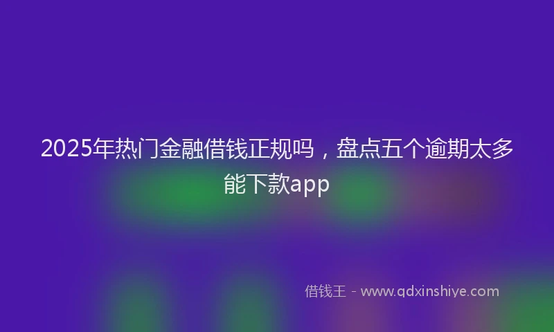 2025年热门金融借钱正规吗，盘点五个逾期太多能下款app