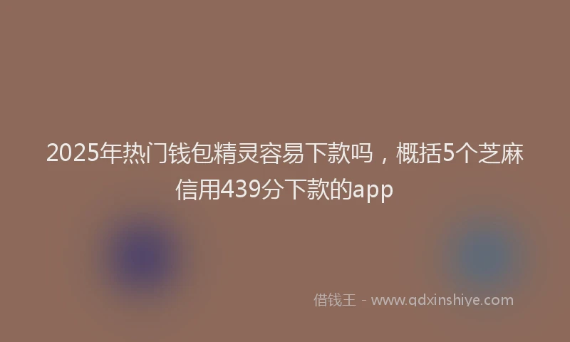 2025年热门钱包精灵容易下款吗，概括5个芝麻信用439分下款的app