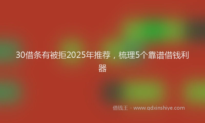 30借条有被拒2025年推荐，梳理5个靠谱借钱利器