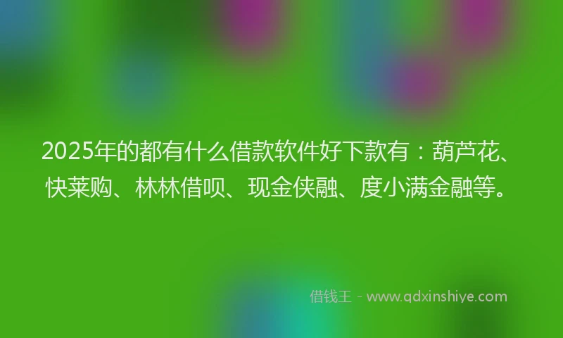 2025年的都有什么借款软件好下款有：葫芦花、快莱购、林林借呗、现金侠融、度小满金融等。
