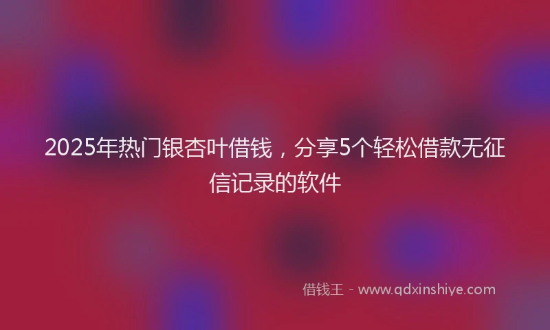 2025年热门银杏叶借钱，分享5个轻松借款无征信记录的软件