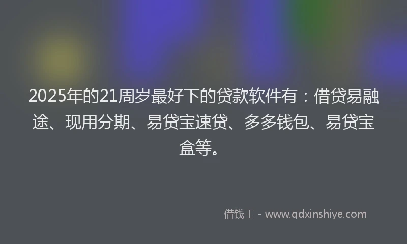 2025年的21周岁最好下的贷款软件有：借贷易融途、现用分期、易贷宝速贷、多多钱包、易贷宝盒等。