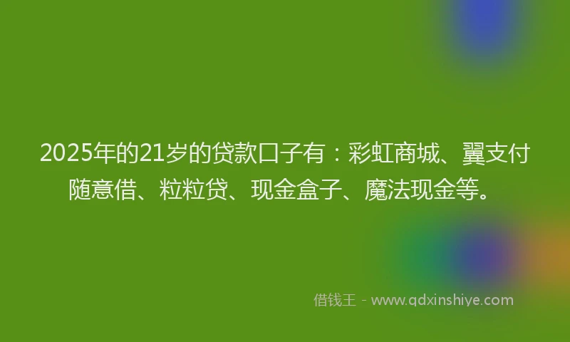 2025年的21岁的贷款口子有：彩虹商城、翼支付随意借、粒粒贷、现金盒子、魔法现金等。