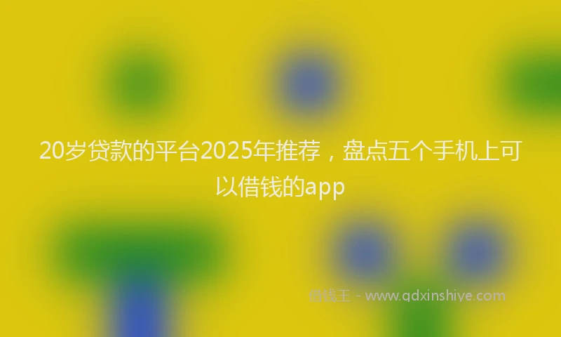 20岁贷款的平台2025年推荐，盘点五个手机上可以借钱的app