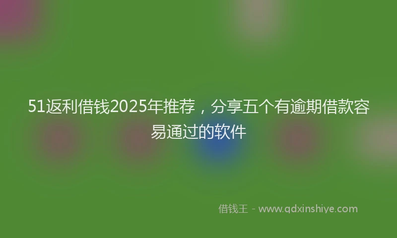 51返利借钱2025年推荐，分享五个有逾期借款容易通过的软件