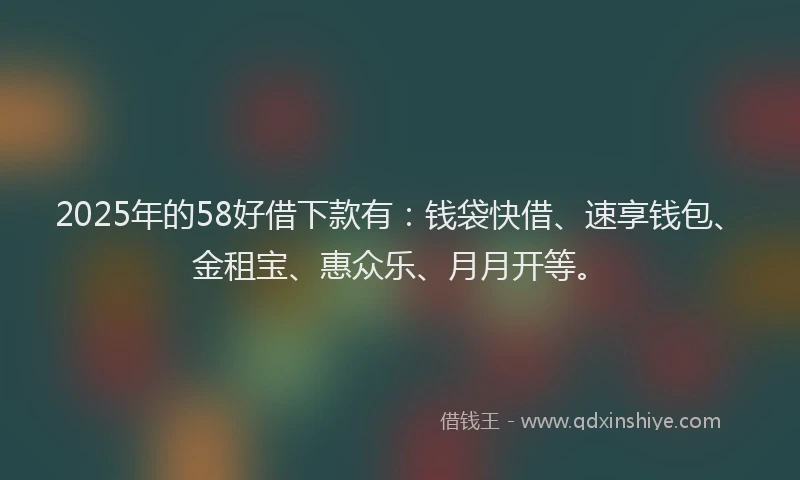 2025年的58好借下款有：钱袋快借、速享钱包、金租宝、惠众乐、月月开等。
