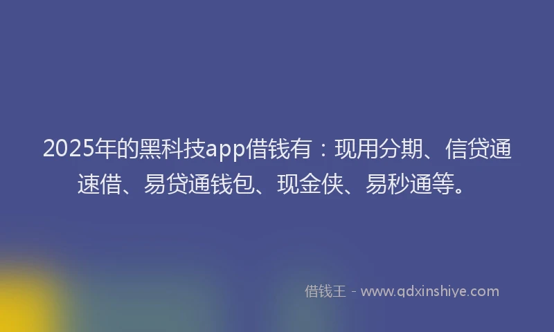 2025年的黑科技app借钱有：现用分期、信贷通速借、易贷通钱包、现金侠、易秒通等。