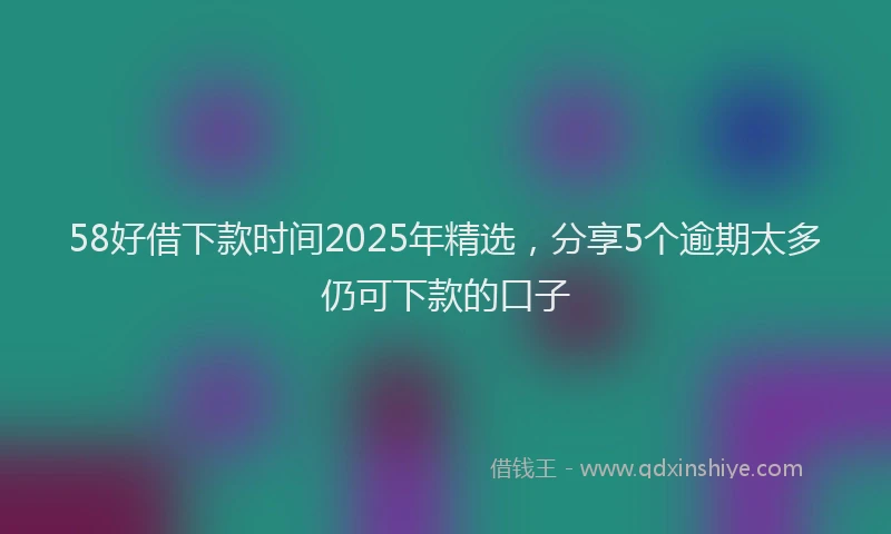 58好借下款时间2025年精选，分享5个逾期太多仍可下款的口子
