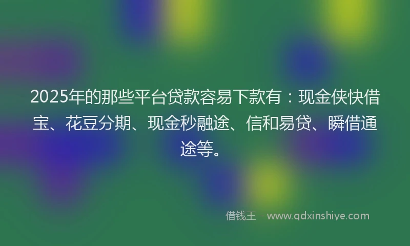2025年的那些平台贷款容易下款有：现金侠快借宝、花豆分期、现金秒融途、信和易贷、瞬借通途等。