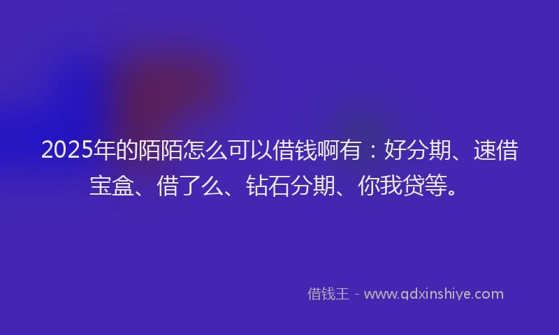 2025年的陌陌怎么可以借钱啊有:好分期、速借宝盒、借了么、钻石分期、你我贷等。