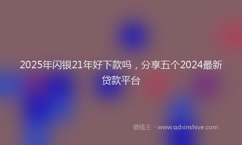 2025年闪银21年好下款吗,分享五个2024最新贷款平台