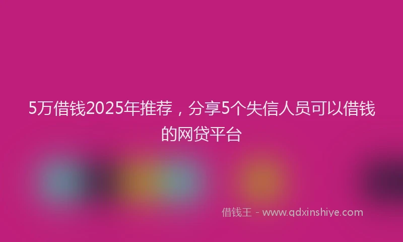 5万借钱2025年推荐，分享5个失信人员可以借钱的网贷平台