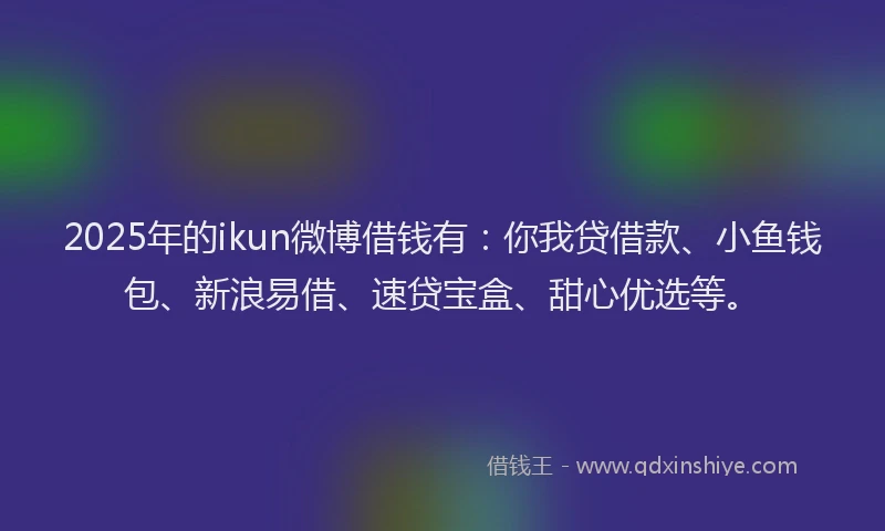 2025年的ikun微博借钱有：你我贷借款、小鱼钱包、新浪易借、速贷宝盒、甜心优选等。