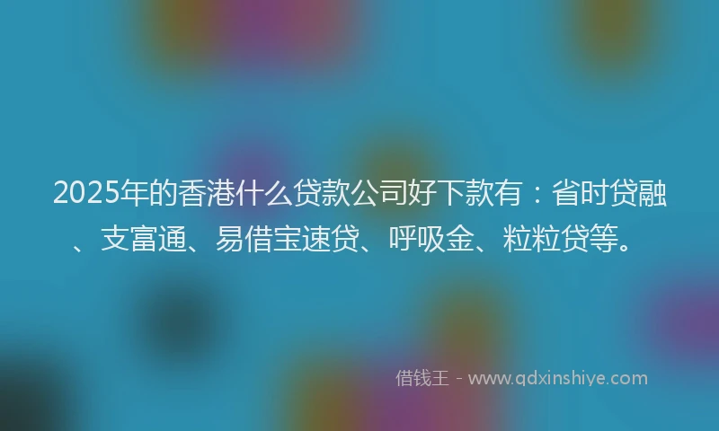 2025年的香港什么贷款公司好下款有：省时贷融、支富通、易借宝速贷、呼吸金、粒粒贷等。