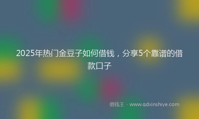 2025年热门金豆子如何借钱，分享5个靠谱的借款口子