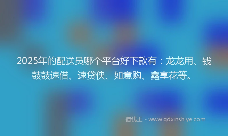 2025年的配送员哪个平台好下款有：龙龙用、钱鼓鼓速借、速贷侠、如意购、鑫享花等。