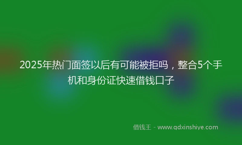 2025年热门面签以后有可能被拒吗，整合5个手机和身份证快速借钱口子