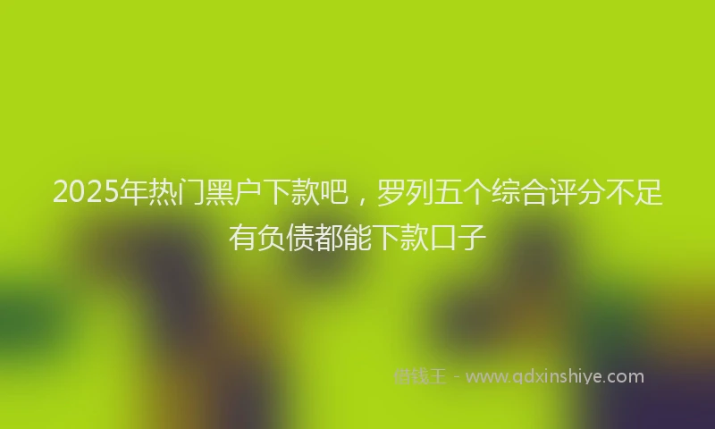 2025年热门黑户下款吧，罗列五个综合评分不足有负债都能下款口子