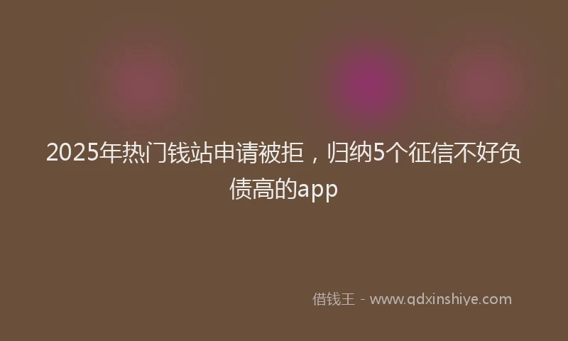 2025年热门钱站申请被拒,归纳5个征信不好负债高的app
