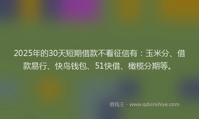 2025年的30天短期借款不看征信有:玉米分、借款易行、快鸟钱包、51快借、橄榄分期等。