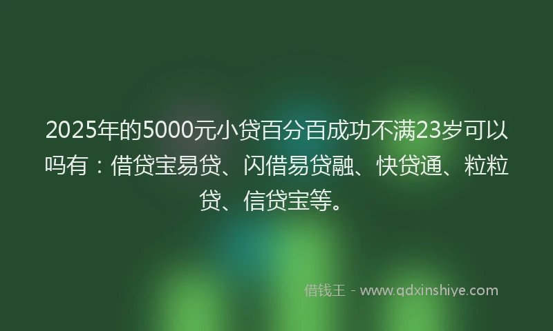 2025年的5000元小贷百分百成功不满23岁可以吗有：借贷宝易贷、闪借易贷融、快贷通、粒粒贷、信贷宝等。