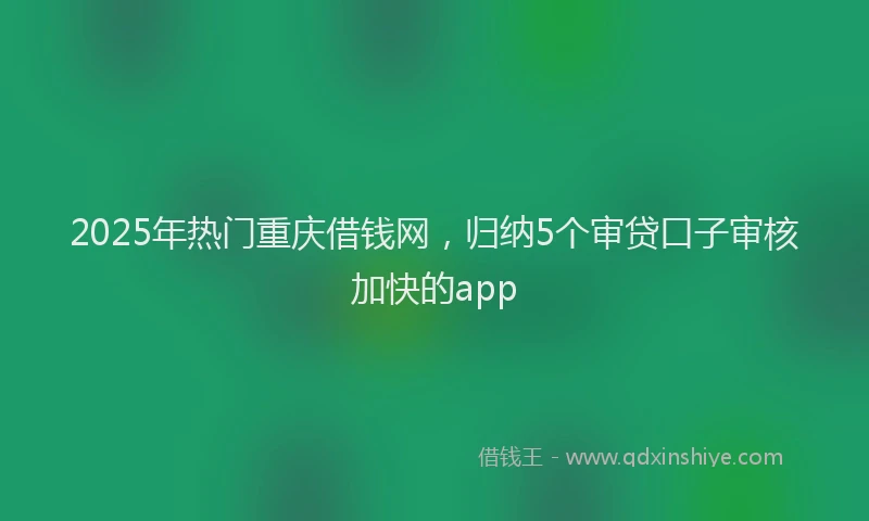 2025年热门重庆借钱网，归纳5个审贷口子审核加快的app