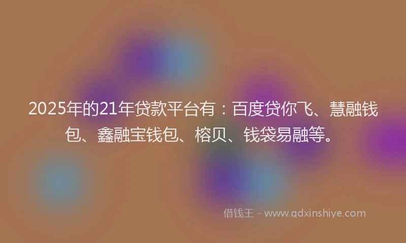 2025年的21年贷款平台有:百度贷你飞、慧融钱包、鑫融宝钱包、榕贝、钱袋易融等。