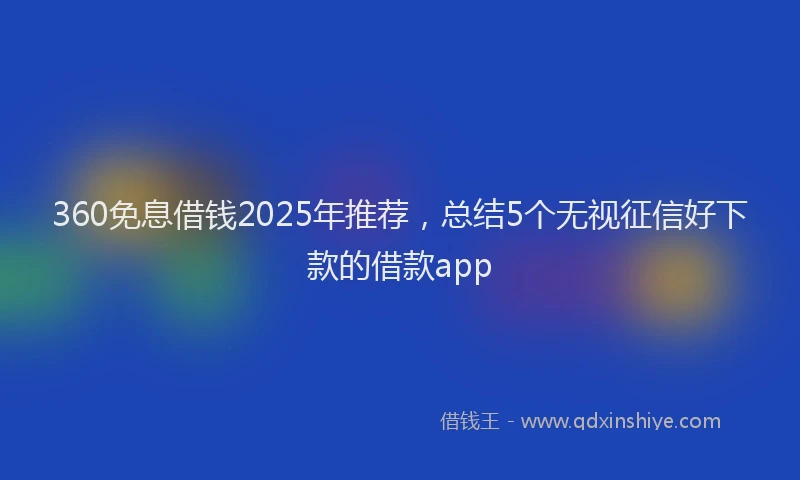 360免息借钱2025年推荐，总结5个无视征信好下款的借款app