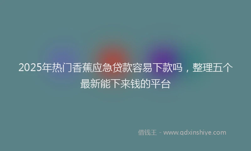 2025年热门香蕉应急贷款容易下款吗，整理五个最新能下来钱的平台