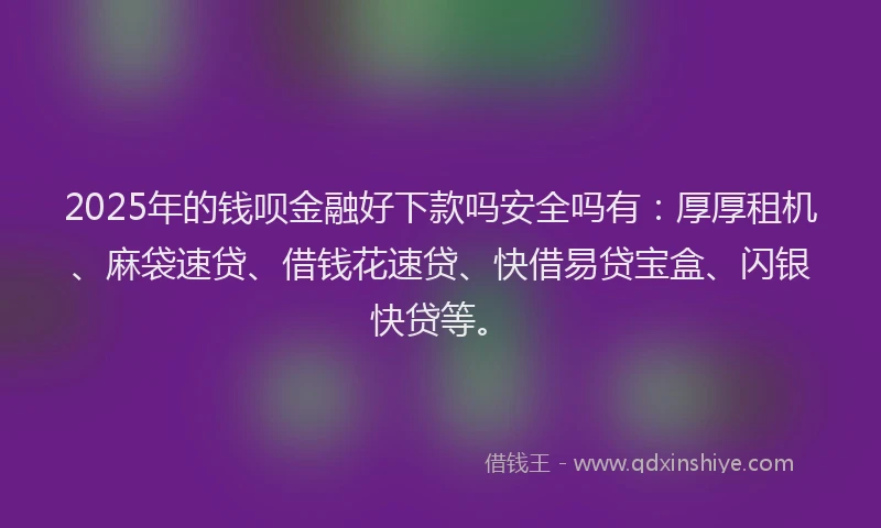 2025年的钱呗金融好下款吗安全吗有：厚厚租机、麻袋速贷、借钱花速贷、快借易贷宝盒、闪银快贷等。
