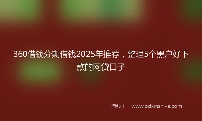 360借钱分期借钱2025年推荐,整理5个黑户好下款的网贷口子