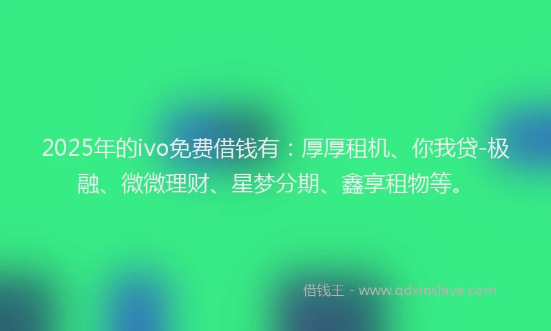 2025年的ivo免费借钱有：厚厚租机、你我贷-极融、微微理财、星梦分期、鑫享租物等。