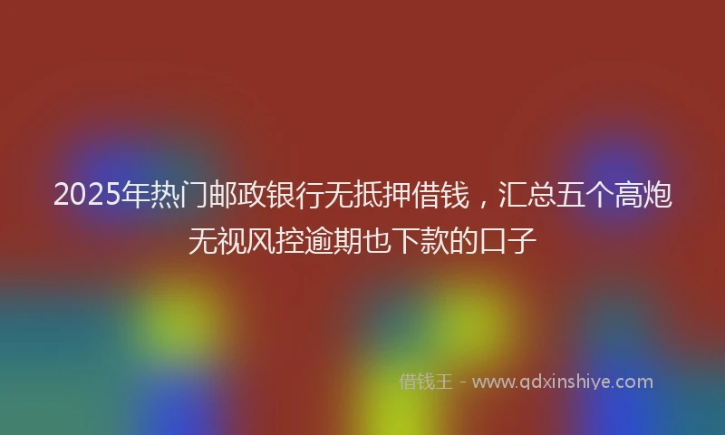 2025年热门邮政银行无抵押借钱，汇总五个高炮无视风控逾期也下款的口子