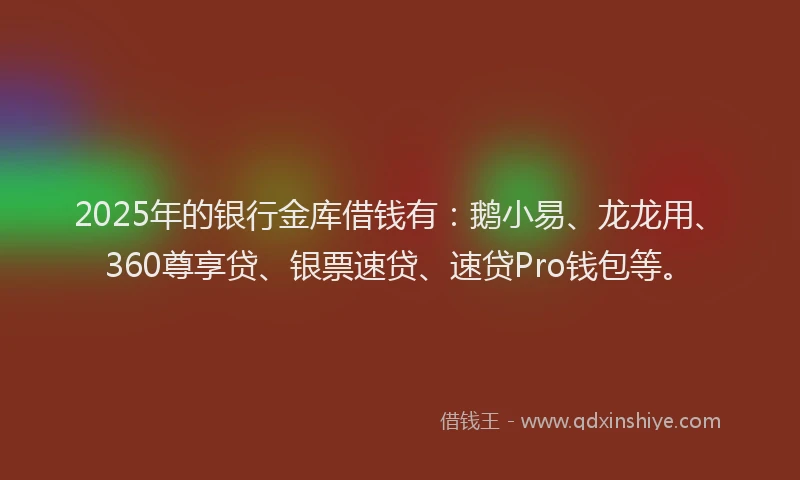 2025年的银行金库借钱有:鹅小易、龙龙用、360尊享贷、银票速贷、速贷Pro钱包等。