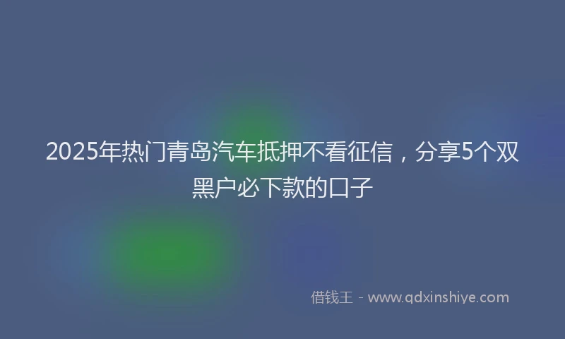 2025年热门青岛汽车抵押不看征信，分享5个双黑户必下款的口子