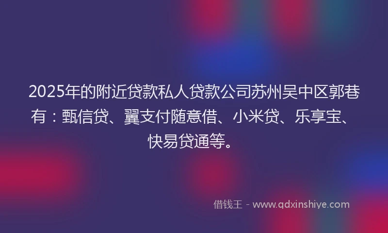 2025年的附近贷款私人贷款公司苏州吴中区郭巷有：甄信贷、翼支付随意借、小米贷、乐享宝、快易贷通等。